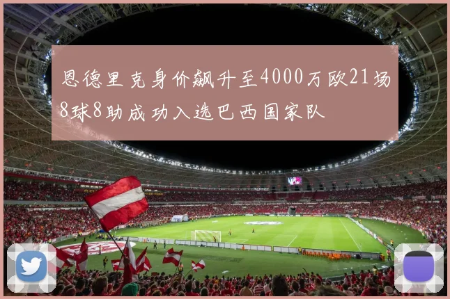 恩德里克身价飙升至4000万欧21场8球8助成功入选巴西国家队