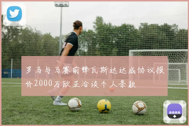 罗马与马赛前锋瓦斯达达成协议报价2000万欧正洽谈个人条款