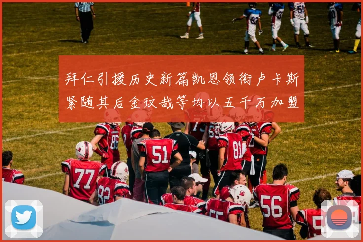 拜仁引援历史新篇凯恩领衔卢卡斯紧随其后金玟哉等均以五千万加盟