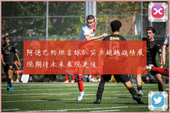阿德巴约坦言球队实力超越战绩展现期待未来表现更佳