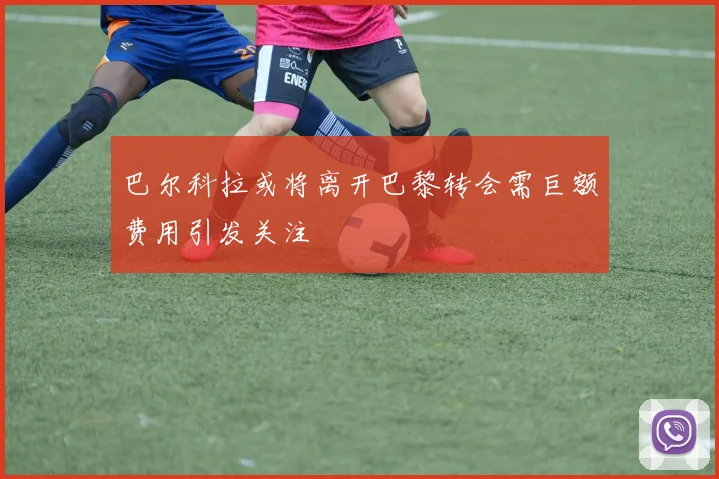 巴尔科拉或将离开巴黎转会需巨额费用引发关注