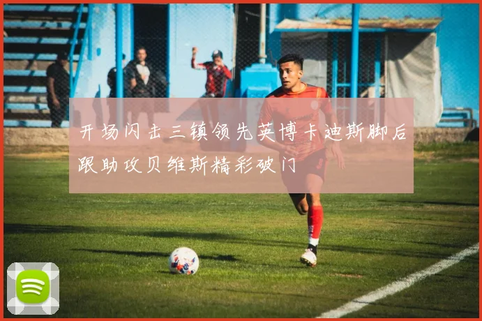 开场闪击三镇领先英博卡迪斯脚后跟助攻贝维斯精彩破门
