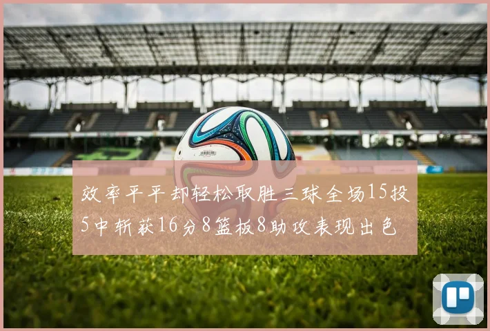 效率平平却轻松取胜三球全场15投5中斩获16分8篮板8助攻表现出色
