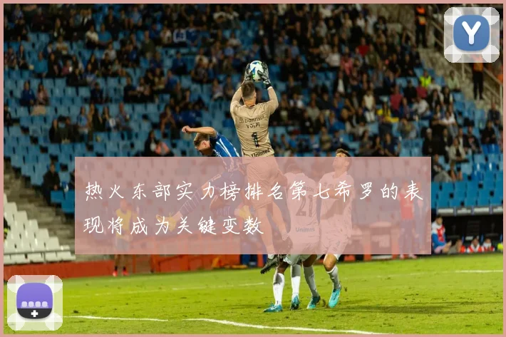 热火东部实力榜排名第七希罗的表现将成为关键变数