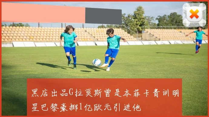 黑店出品G拉莫斯曾是本菲卡青训明星巴黎豪掷1亿欧元引进他