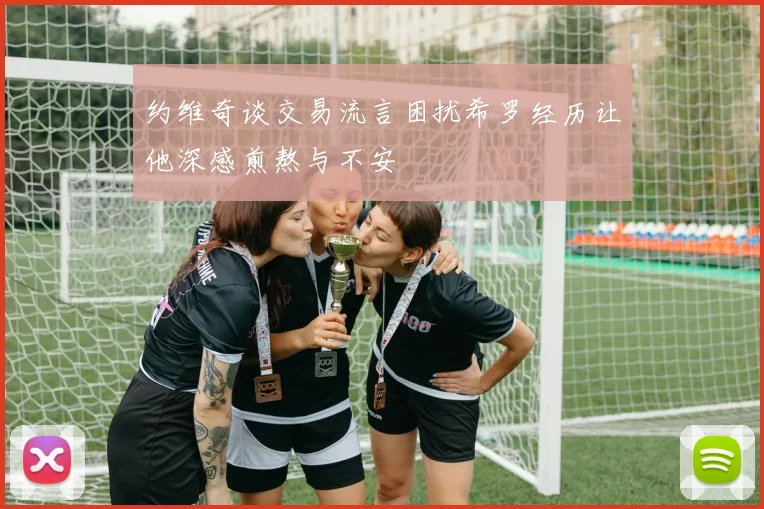 约维奇谈交易流言困扰希罗经历让他深感煎熬与不安