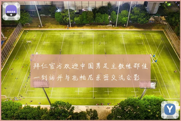 拜仁官方欢迎中国男足主教练邵佳一到访并与孔帕尼亲密交流合影