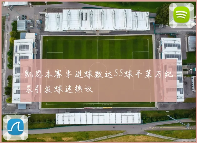 凯恩本赛季进球数达55球平莱万纪录引发球迷热议