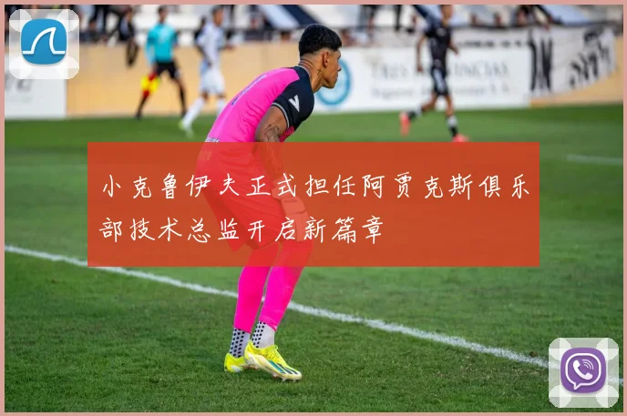 小克鲁伊夫正式担任阿贾克斯俱乐部技术总监开启新篇章