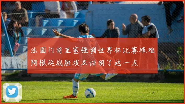 法国门将里塞强调世界杯比赛艰难阿根廷战胜埃及证明了这一点