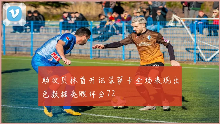 助攻贝林首开记录萨卡全场表现出色数据亮眼评分72