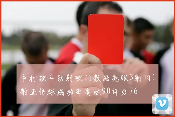 中村敬斗劲射破门数据亮眼3射门1射正传球成功率高达90评分76