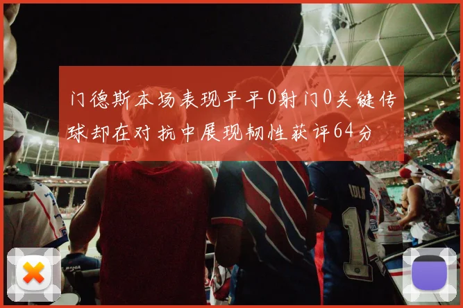 门德斯本场表现平平0射门0关键传球却在对抗中展现韧性获评64分