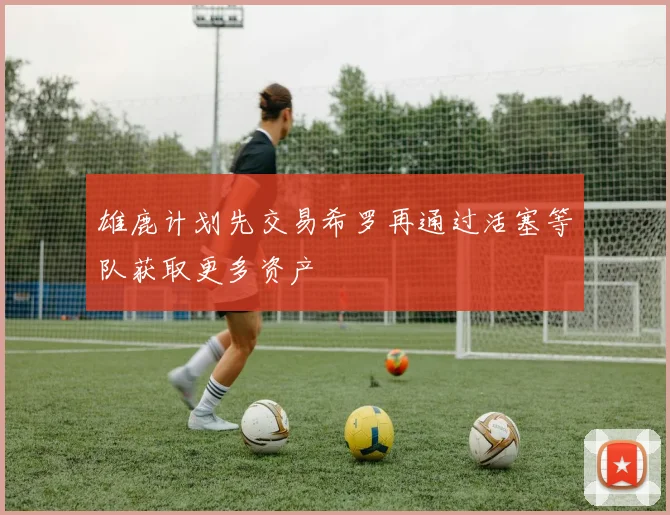 雄鹿计划先交易希罗再通过活塞等队获取更多资产