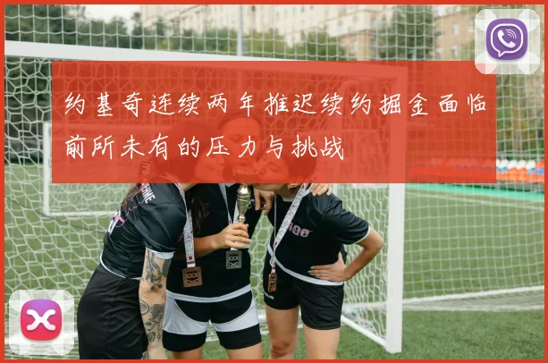 约基奇连续两年推迟续约掘金面临前所未有的压力与挑战