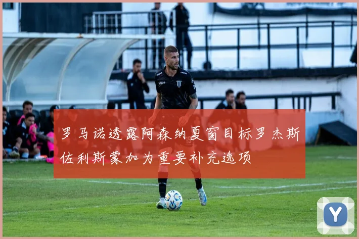 罗马诺透露阿森纳夏窗目标罗杰斯佐利斯蒙加为重要补充选项