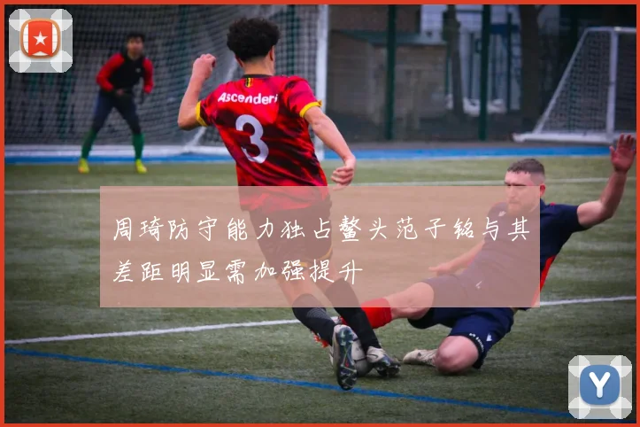 周琦防守能力独占鳌头范子铭与其差距明显需加强提升