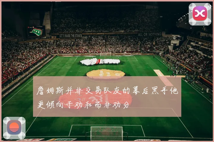 詹姆斯并非交易队友的幕后黑手他更倾向于劝和而非劝分
