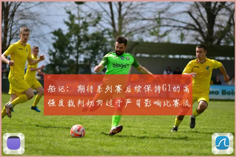 船记：期待系列赛后续保持G1的高强度裁判切勿过于严苛影响比赛流畅性