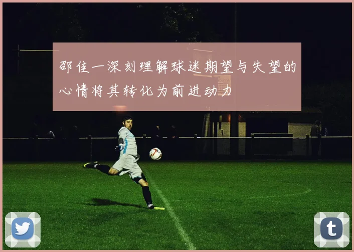 邵佳一深刻理解球迷期望与失望的心情将其转化为前进动力