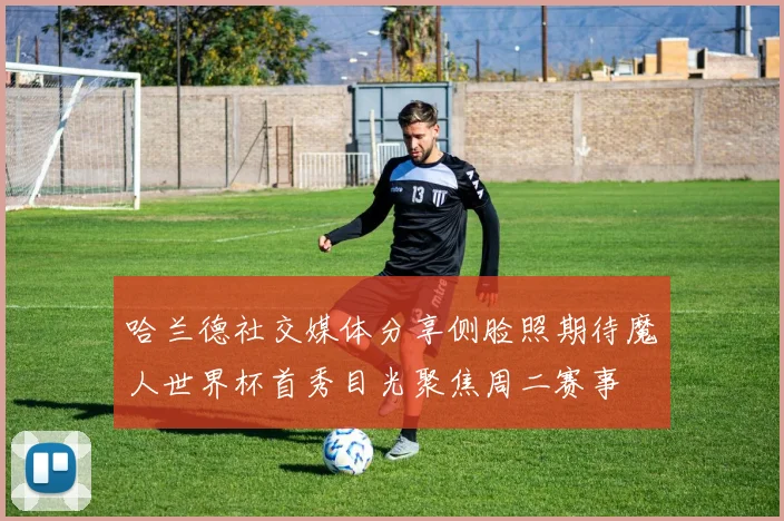 哈兰德社交媒体分享侧脸照期待魔人世界杯首秀目光聚焦周二赛事