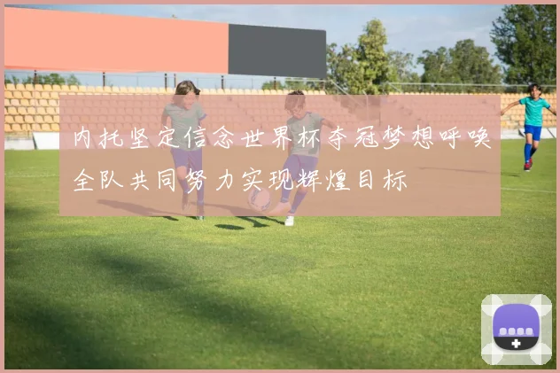 内托坚定信念世界杯夺冠梦想呼唤全队共同努力实现辉煌目标